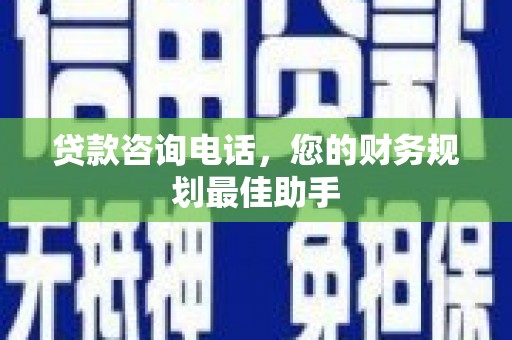 攀枝花贷款咨询电话，您的财务规划最佳助手