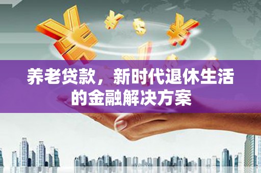 攀枝花养老贷款，新时代退休生活的金融解决方案