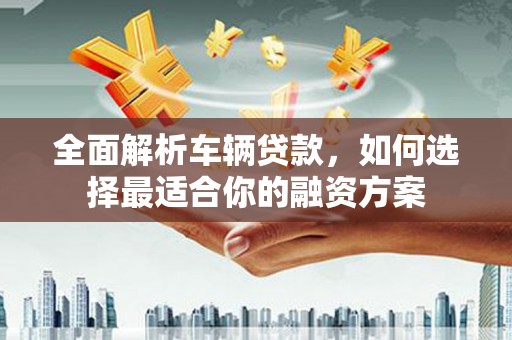 攀枝花全面解析车辆贷款，如何选择最适合你的融资方案