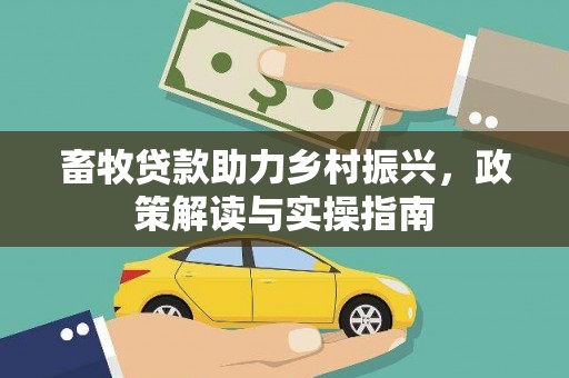 攀枝花畜牧贷款助力乡村振兴，政策解读与实操指南