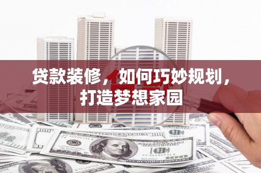 攀枝花贷款装修，如何巧妙规划，打造梦想家园
