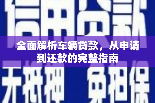 攀枝花全面解析车辆贷款，从申请到还款的完整指南