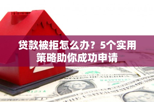 攀枝花贷款被拒怎么办？5个实用策略助你成功申请