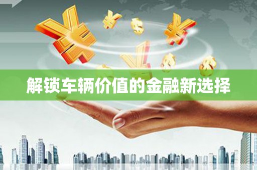 攀枝花解锁车辆价值的金融新选择