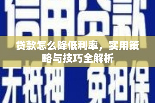 攀枝花贷款怎么降低利率，实用策略与技巧全解析