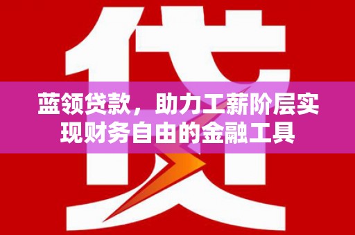 攀枝花蓝领贷款，助力工薪阶层实现财务自由的金融工具