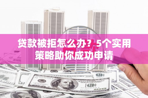 攀枝花贷款被拒怎么办？5个实用策略助你成功申请
