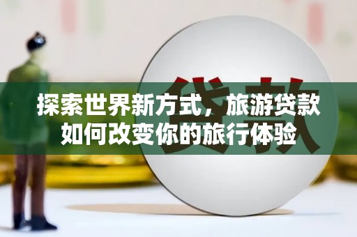 攀枝花探索世界新方式，旅游贷款如何改变你的旅行体验