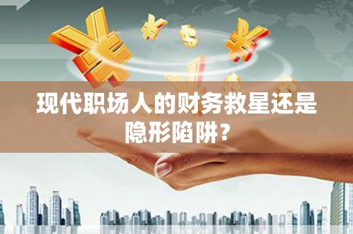 攀枝花现代职场人的财务救星还是隐形陷阱？