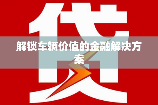 攀枝花解锁车辆价值的金融解决方案